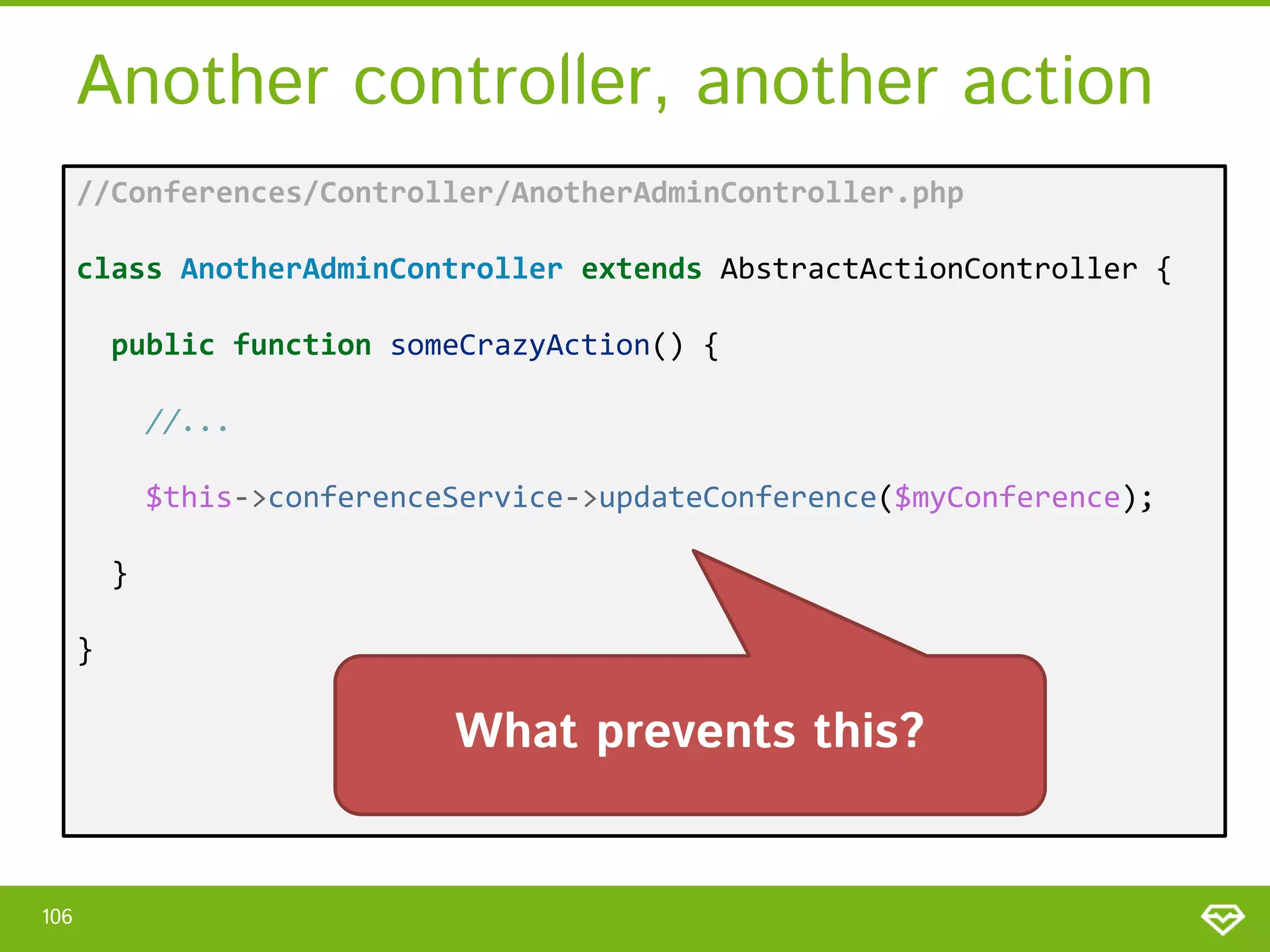 Another controller, another action //Conferences/Controller/AnotherAdminController.php class AnotherAdminController extends AbstractActionController { public function someCrazyAction() { //... $this->conferenceService->updateConference($myConference); } } What prevents this? 106 