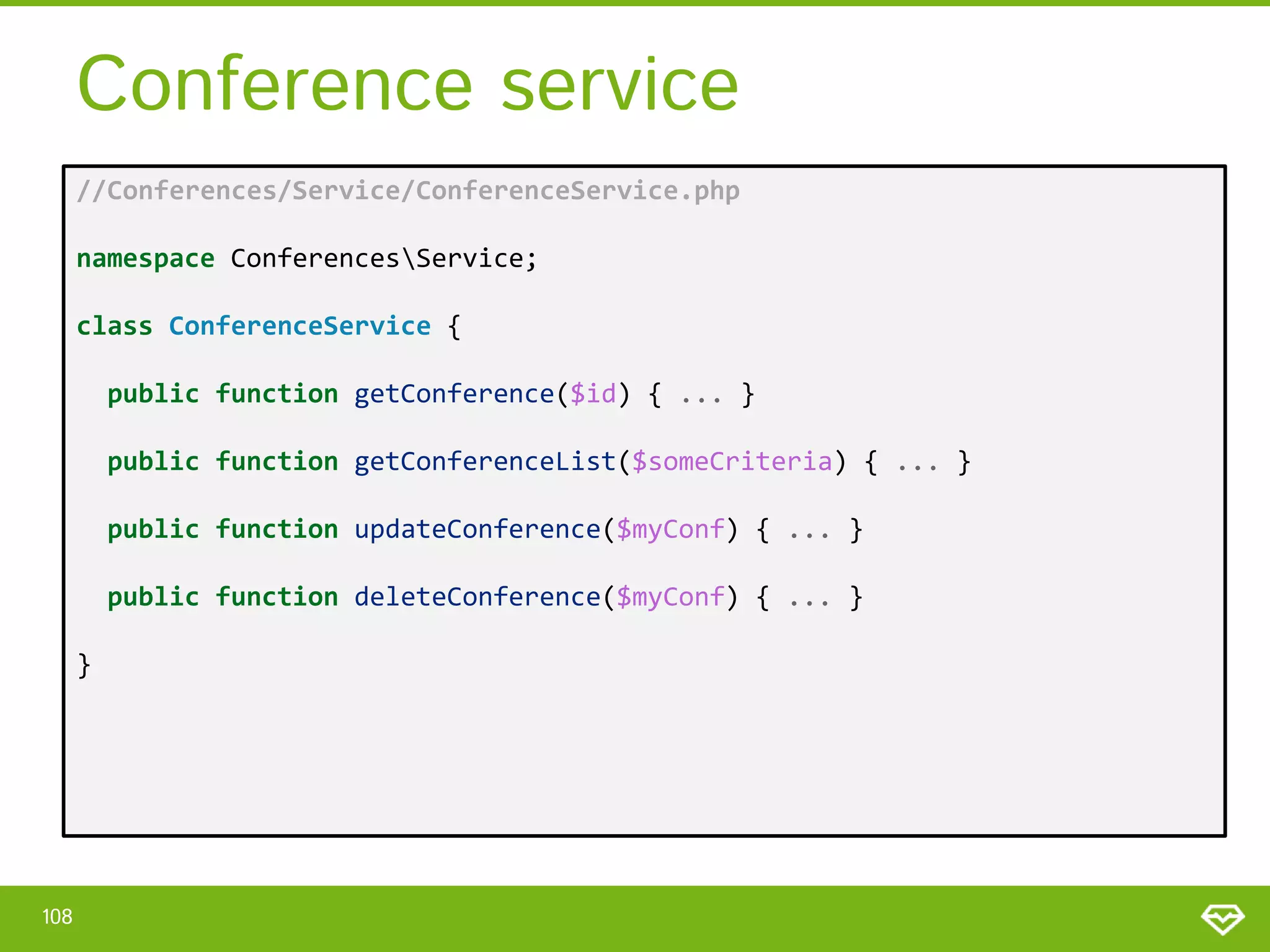 Conference service //Conferences/Service/ConferenceService.php namespace ConferencesService; class ConferenceService { public function getConference($id) { ... } public function getConferenceList($someCriteria) { ... } public function updateConference($myConf) { ... } public function deleteConference($myConf) { ... } } 108 