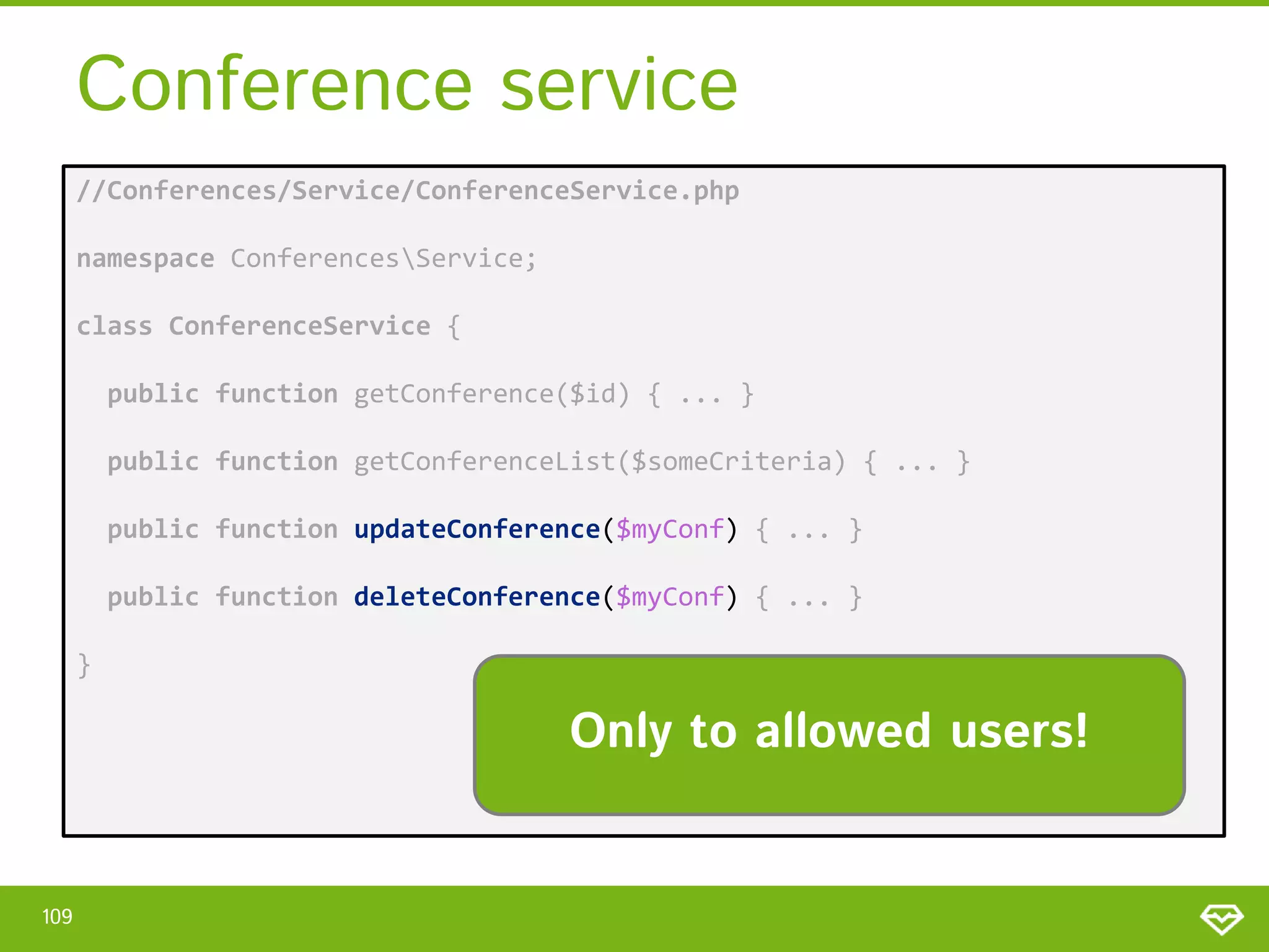 Conference service //Conferences/Service/ConferenceService.php namespace ConferencesService; class ConferenceService { public function getConference($id) { ... } public function getConferenceList($someCriteria) { ... } public function updateConference($myConf) { ... } public function deleteConference($myConf) { ... } } Only to allowed users! 109 