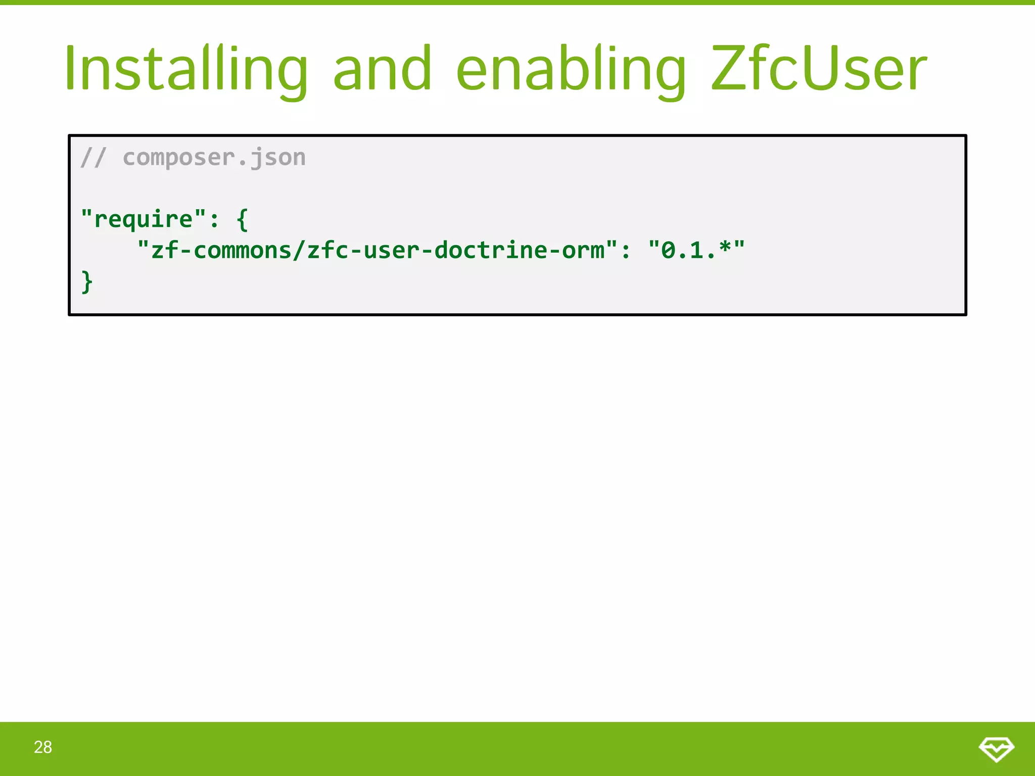 Installing and enabling ZfcUser // composer.json "require": { "zf-commons/zfc-user-doctrine-orm": "0.1.*" } 28 