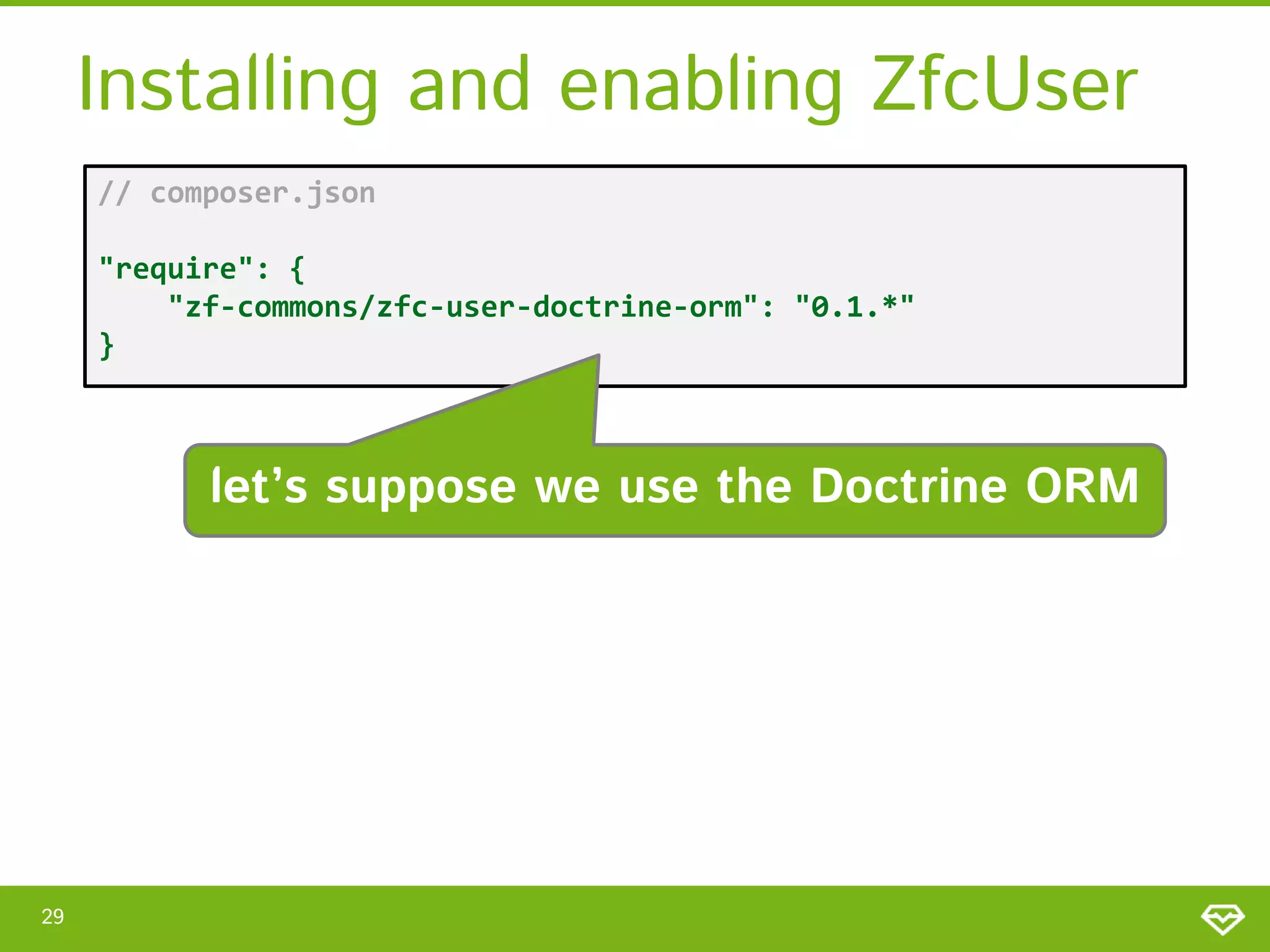 Installing and enabling ZfcUser // composer.json "require": { "zf-commons/zfc-user-doctrine-orm": "0.1.*" } let’s suppose we use the Doctrine ORM 29 