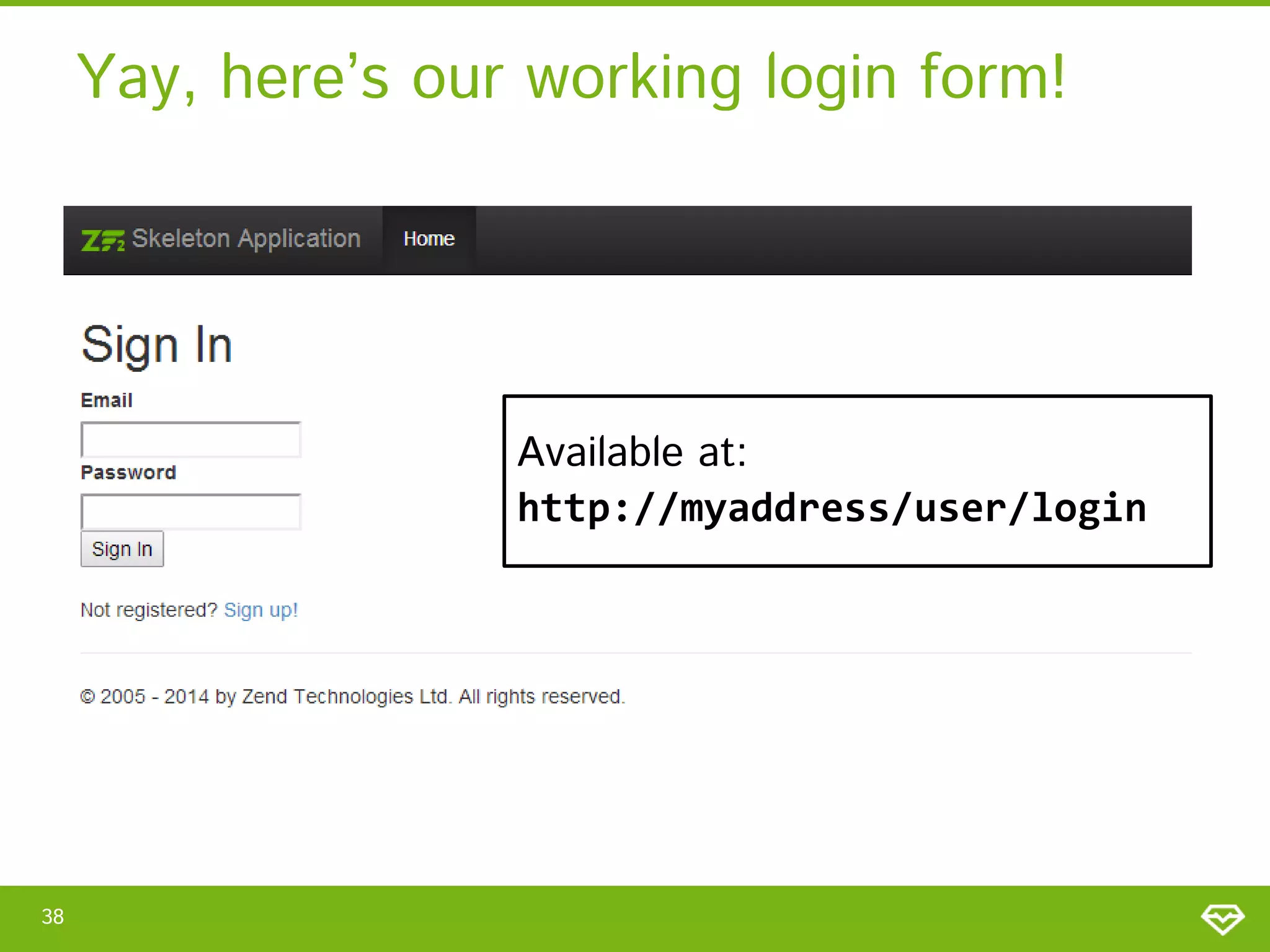 Yay, here’s our working login form! Available at: http://myaddress/user/login 38 