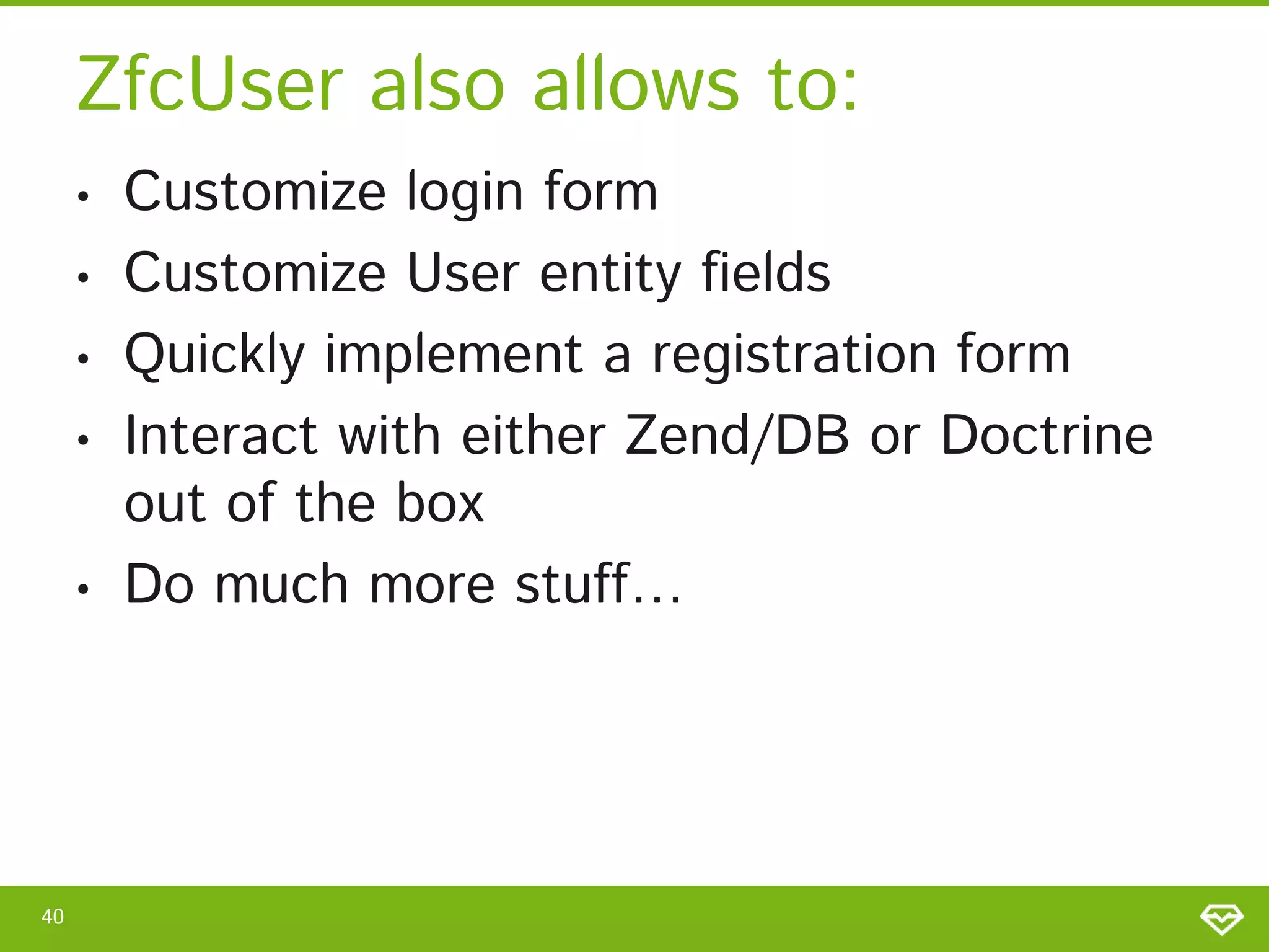 ZfcUser also allows to: • • • • • 40 Customize login form Customize User entity fields Quickly implement a registration form Interact with either Zend/DB or Doctrine out of the box Do much more stuff… 