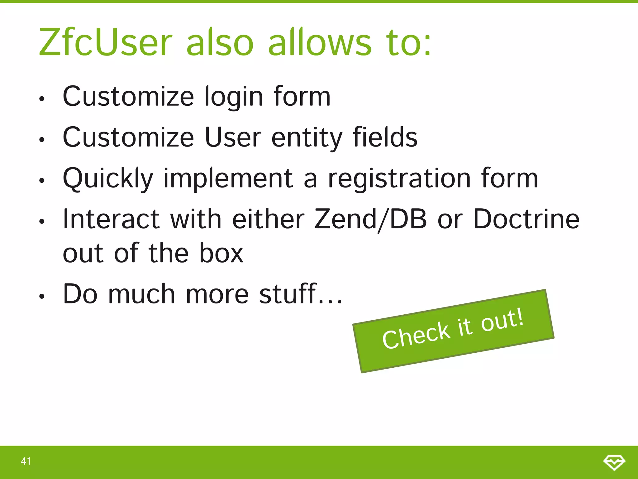 ZfcUser also allows to: • • • • • 41 Customize login form Customize User entity fields Quickly implement a registration form Interact with either Zend/DB or Doctrine out of the box Do much more stuff… 