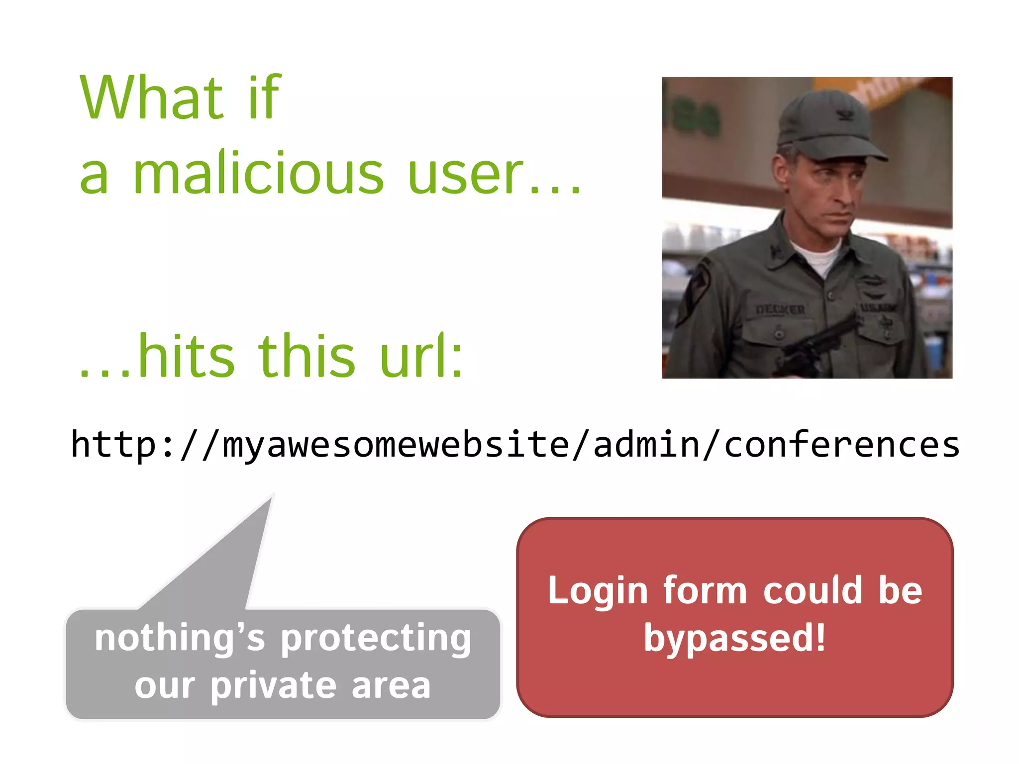 What if a malicious user… …hits this url: http://myawesomewebsite/admin/conferences nothing’s protecting our private area Login form could be bypassed! 