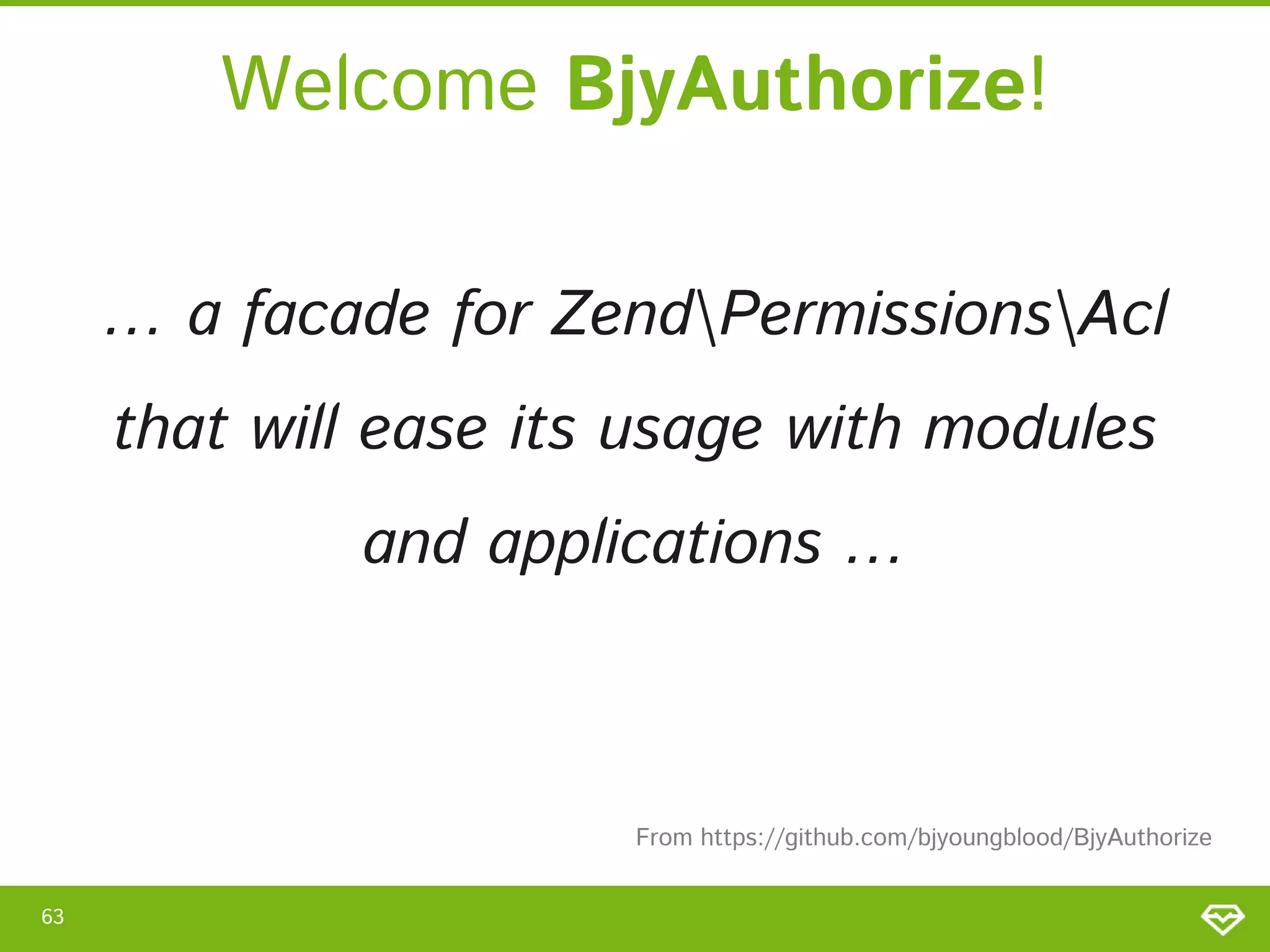 Welcome BjyAuthorize! … a facade for ZendPermissionsAcl that will ease its usage with modules and applications … From https://github.com/bjyoungblood/BjyAuthorize 63 