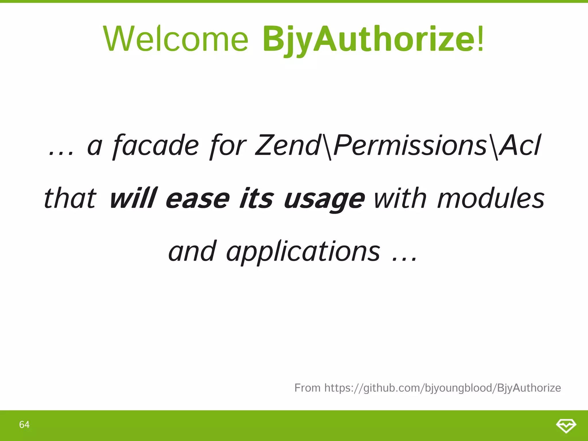 Welcome BjyAuthorize! … a facade for ZendPermissionsAcl that will ease its usage with modules and applications … From https://github.com/bjyoungblood/BjyAuthorize 64 