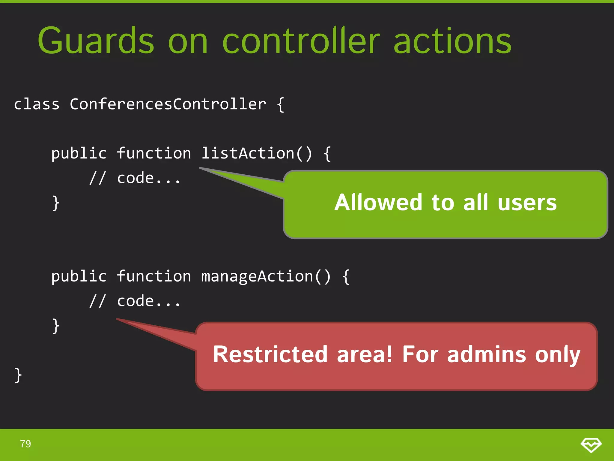Guards on controller actions class ConferencesController { public function listAction() { // code... } Allowed to all users public function manageAction() { // code... } } 79 Restricted area! For admins only 