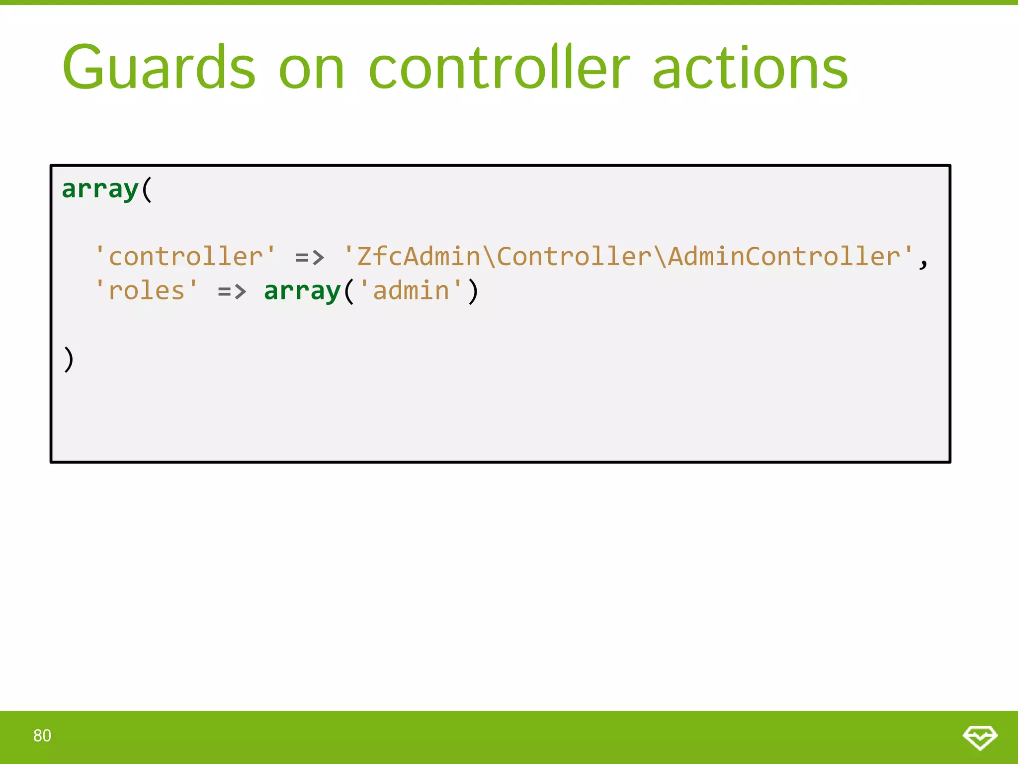 Guards on controller actions array( 'controller' => 'ZfcAdminControllerAdminController', 'roles' => array('admin') ) 80 