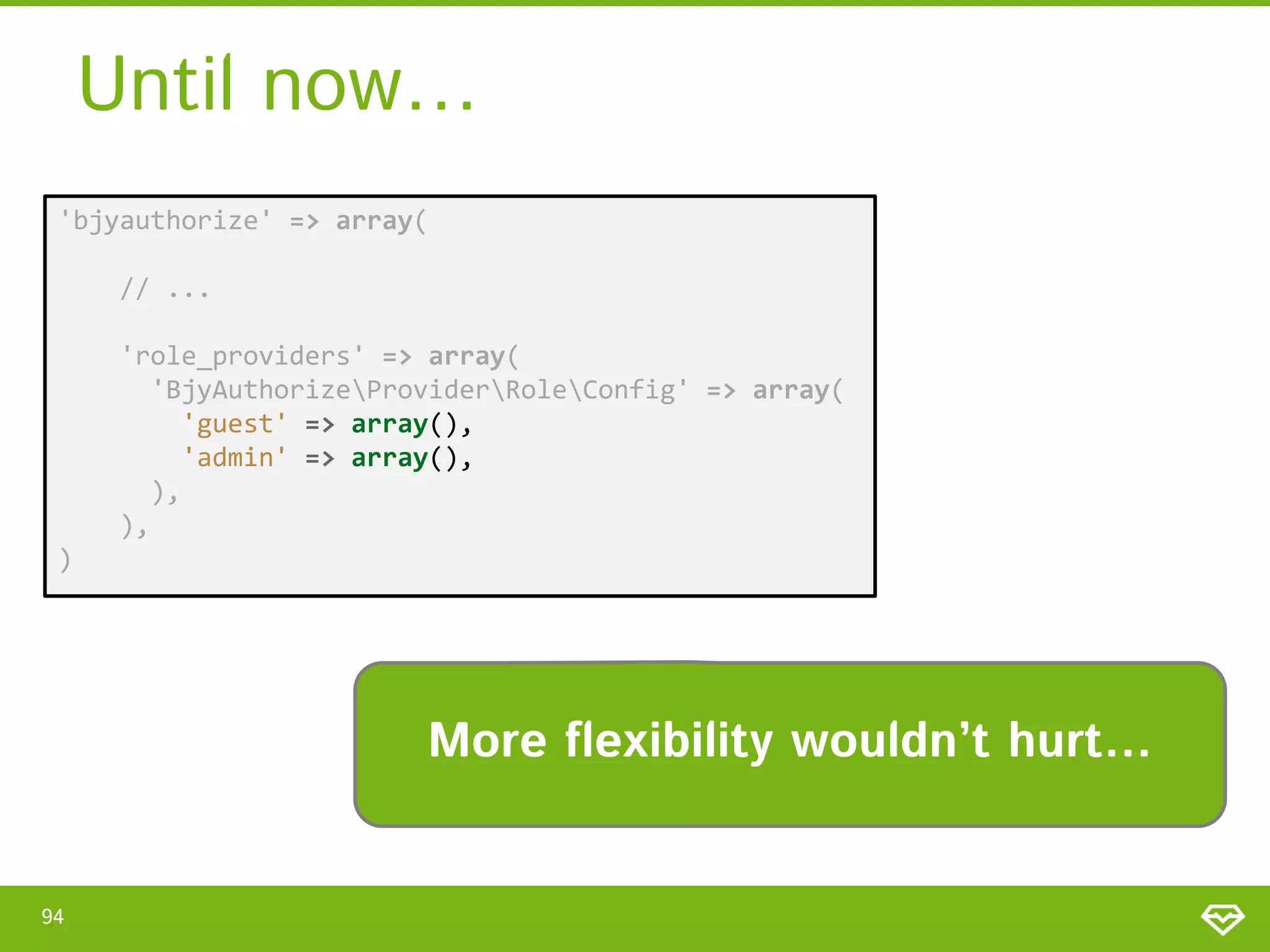 Until now… 'bjyauthorize' => array( // ... 'role_providers' => array( 'BjyAuthorizeProviderRoleConfig' => array( 'guest' => array(), 'admin' => array(), ), ), ) More flexibility wouldn’t hurt… 94 