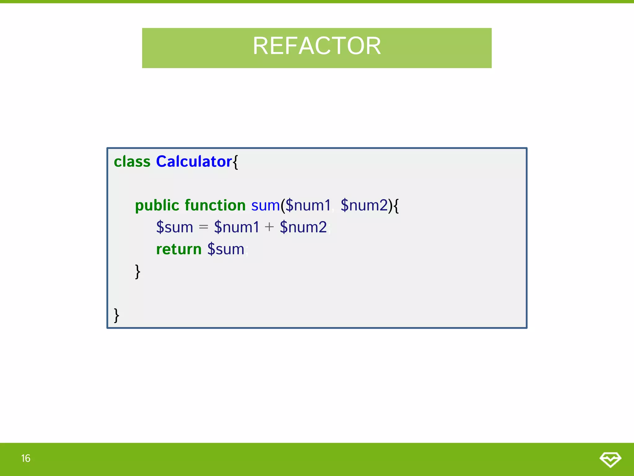 REFACTOR

class Calculator{
public function sum($num1, $num2){
$sum = $num1 + $num2;
return $sum;
}
}

16

 