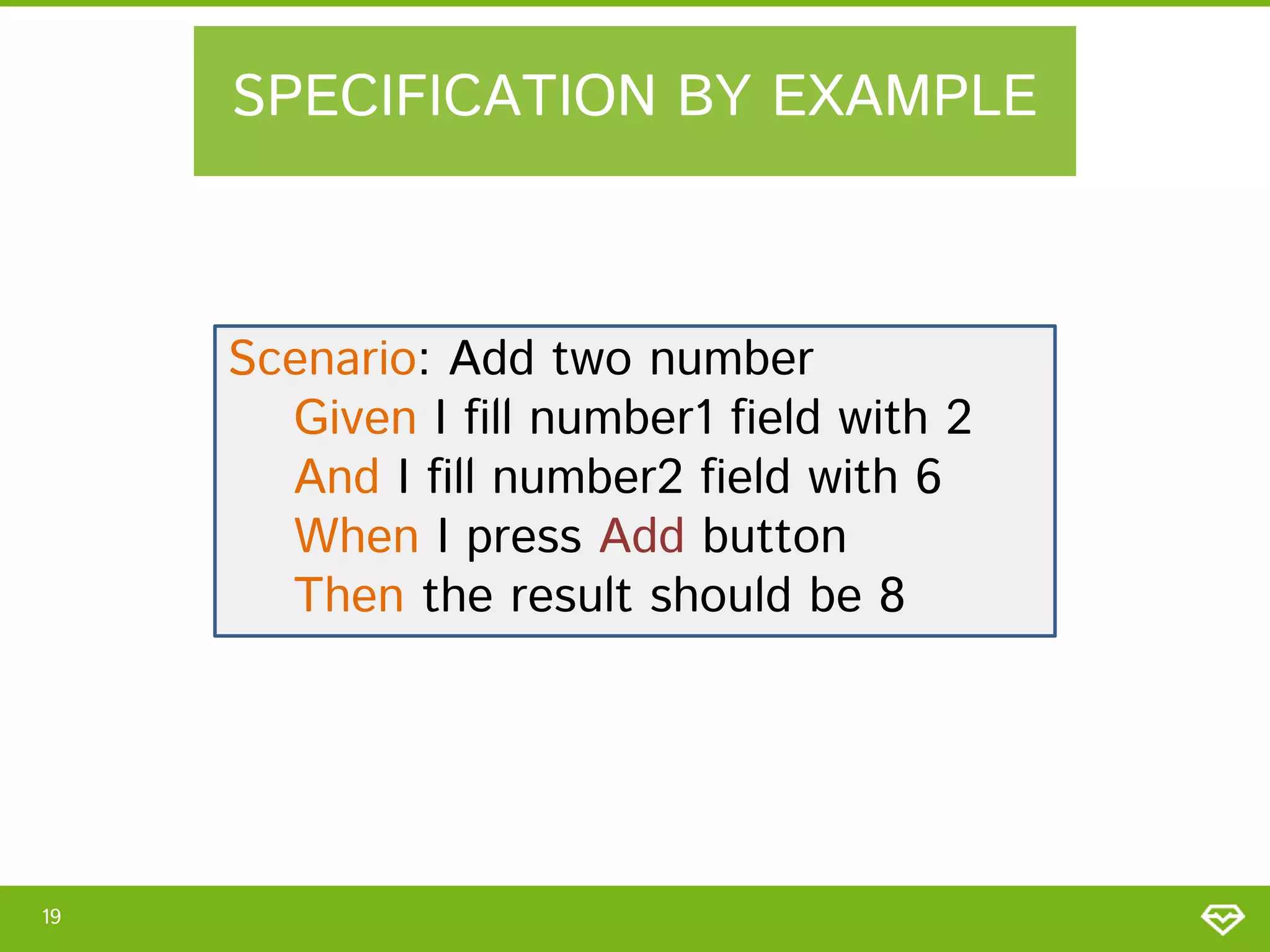 SPECIFICATION BY EXAMPLE

Scenario: Add two number
Given I fill number1 field with 2
And I fill number2 field with 6
When I press Add button
Then the result should be 8

19

 