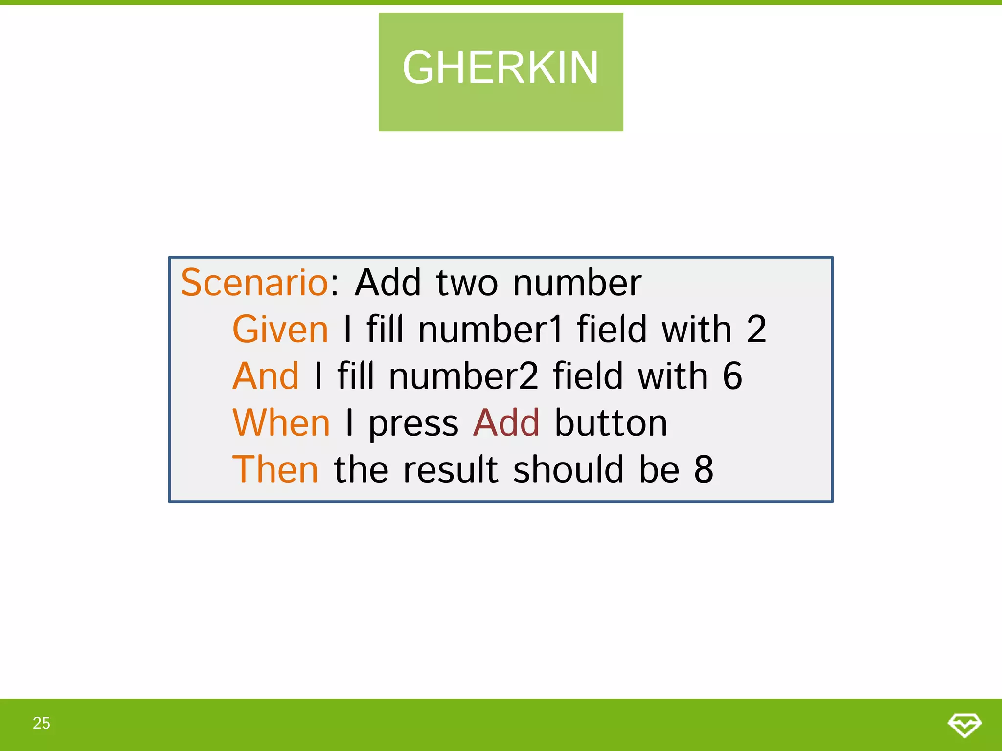 GHERKIN

Scenario: Add two number
Given I fill number1 field with 2
And I fill number2 field with 6
When I press Add button
Then the result should be 8

25

 