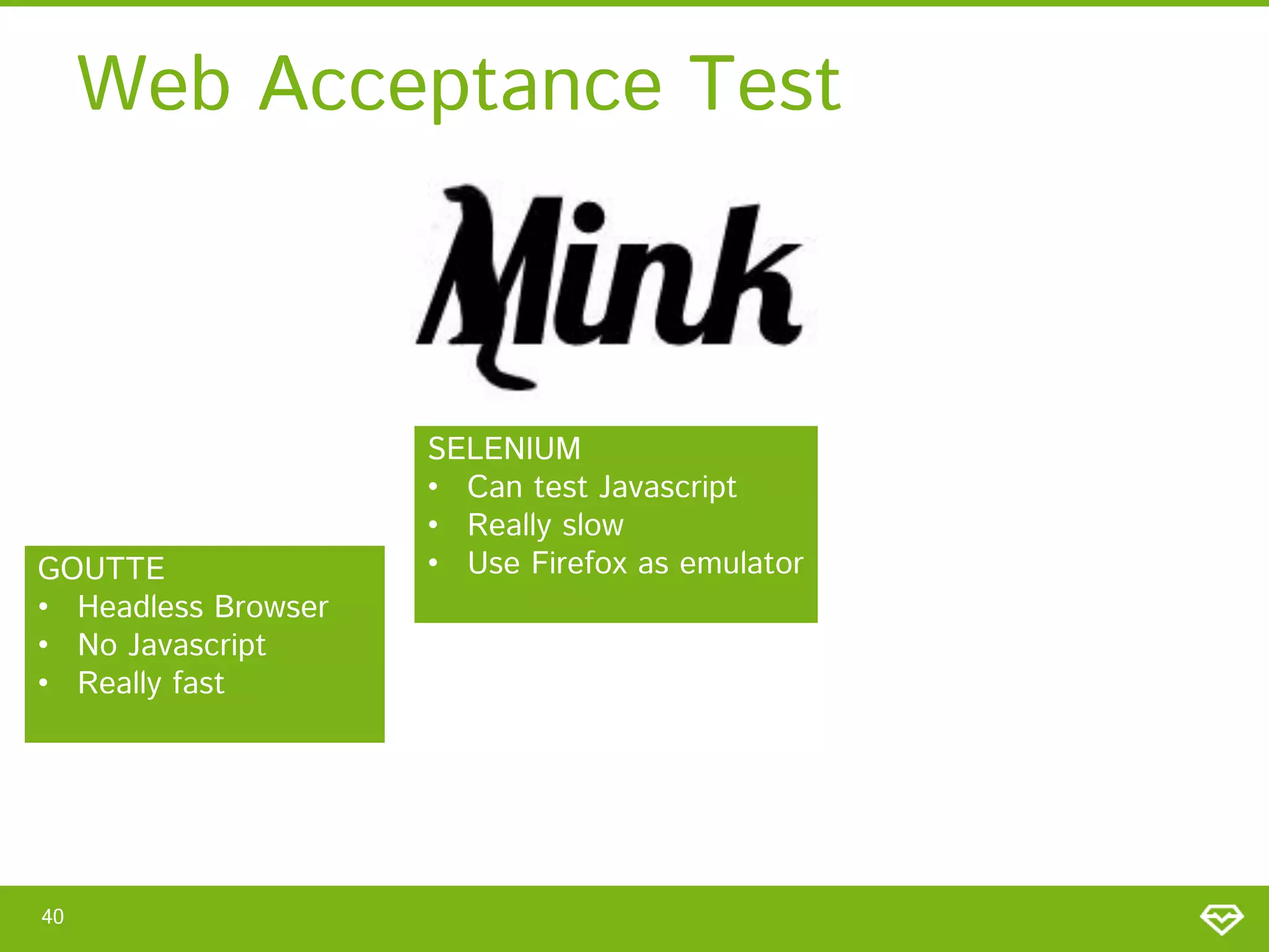 Web Acceptance Test

GOUTTE
• Headless Browser
• No Javascript
• Really fast

40

SELENIUM
• Can test Javascript
• Really slow
• Use Firefox as emulator

 