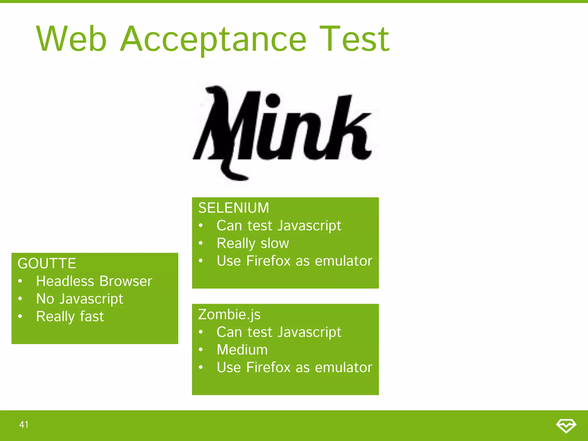 Web Acceptance Test

GOUTTE
• Headless Browser
• No Javascript
• Really fast

41

SELENIUM
• Can test Javascript
• Really slow
• Use Firefox as emulator
Zombie.js
• Can test Javascript
• Medium
• Use Firefox as emulator

 