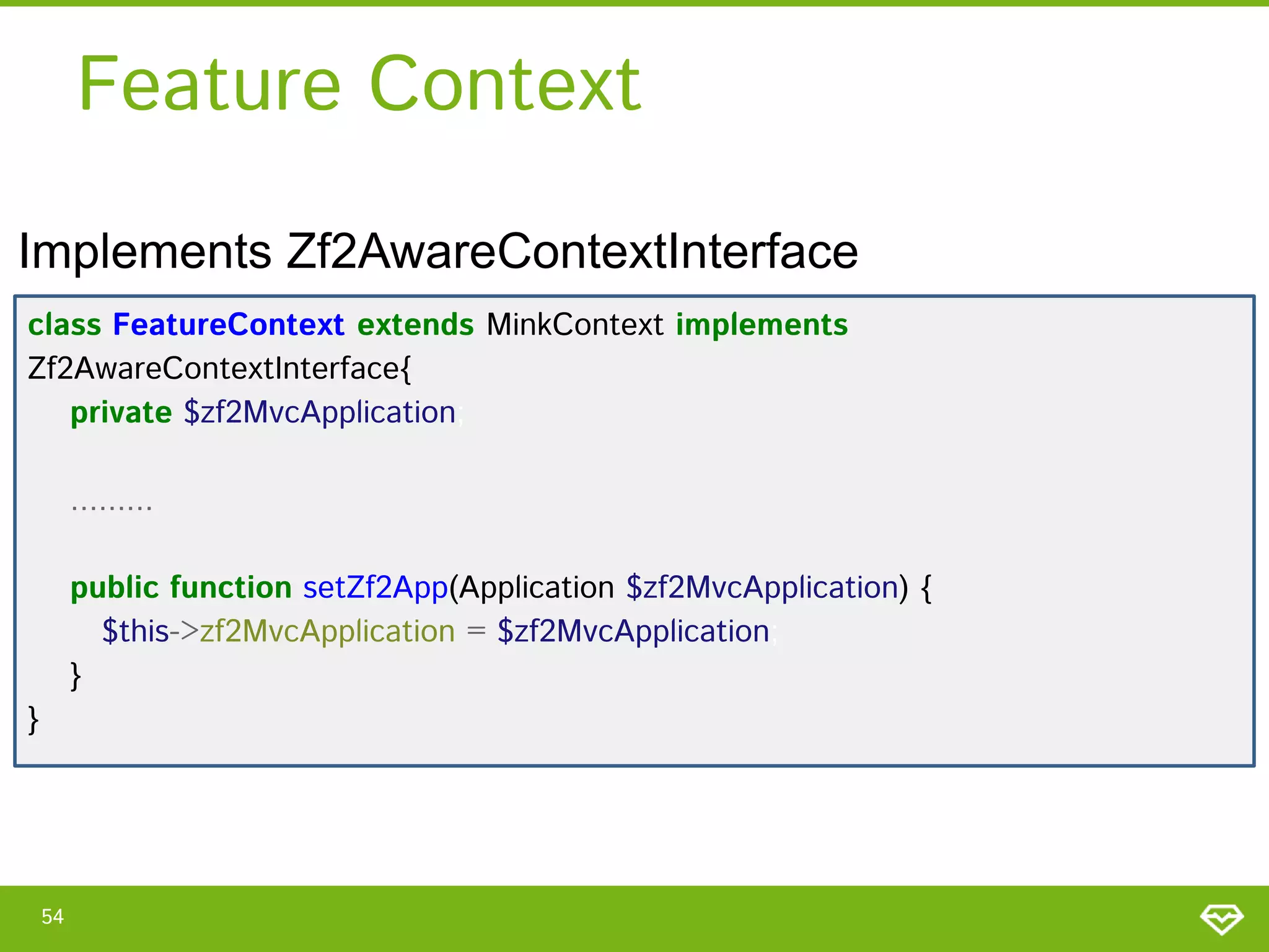 Feature Context
Implements Zf2AwareContextInterface
class FeatureContext extends MinkContext implements
Zf2AwareContextInterface{
private $zf2MvcApplication;
.........
public function setZf2App(Application $zf2MvcApplication) {
$this->zf2MvcApplication = $zf2MvcApplication;
}

}

54

 