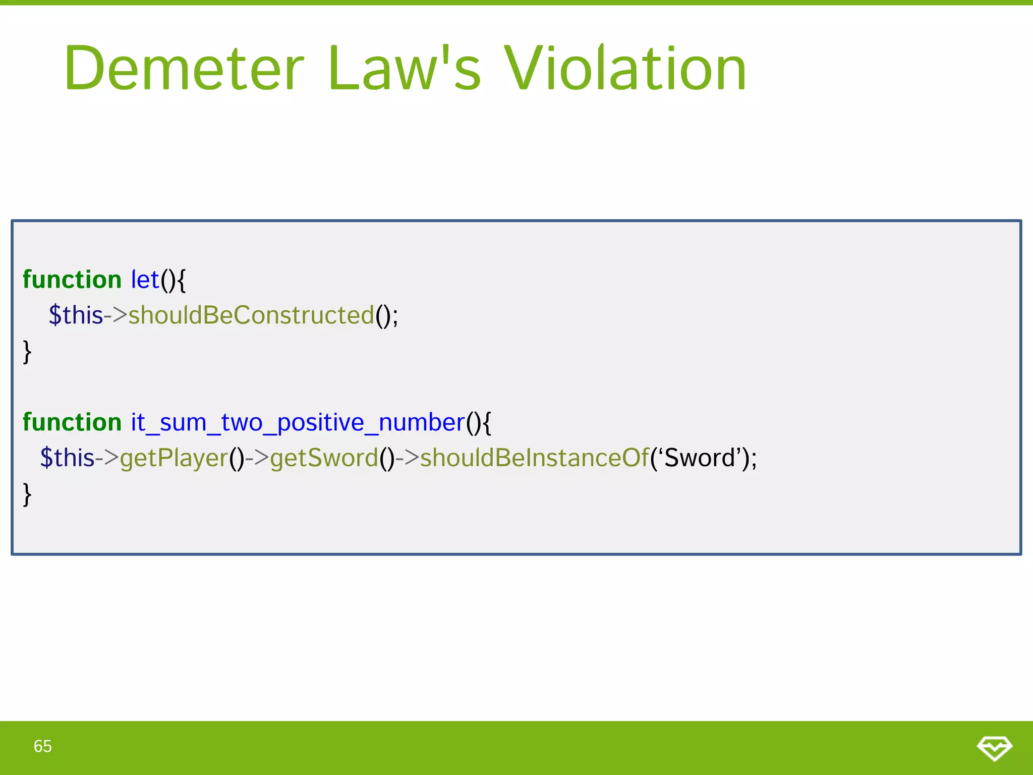 Demeter Law's Violation
function let(){
$this->shouldBeConstructed();
}
function it_sum_two_positive_number(){
$this->getPlayer()->getSword()->shouldBeInstanceOf(‘Sword’);
}

65

 