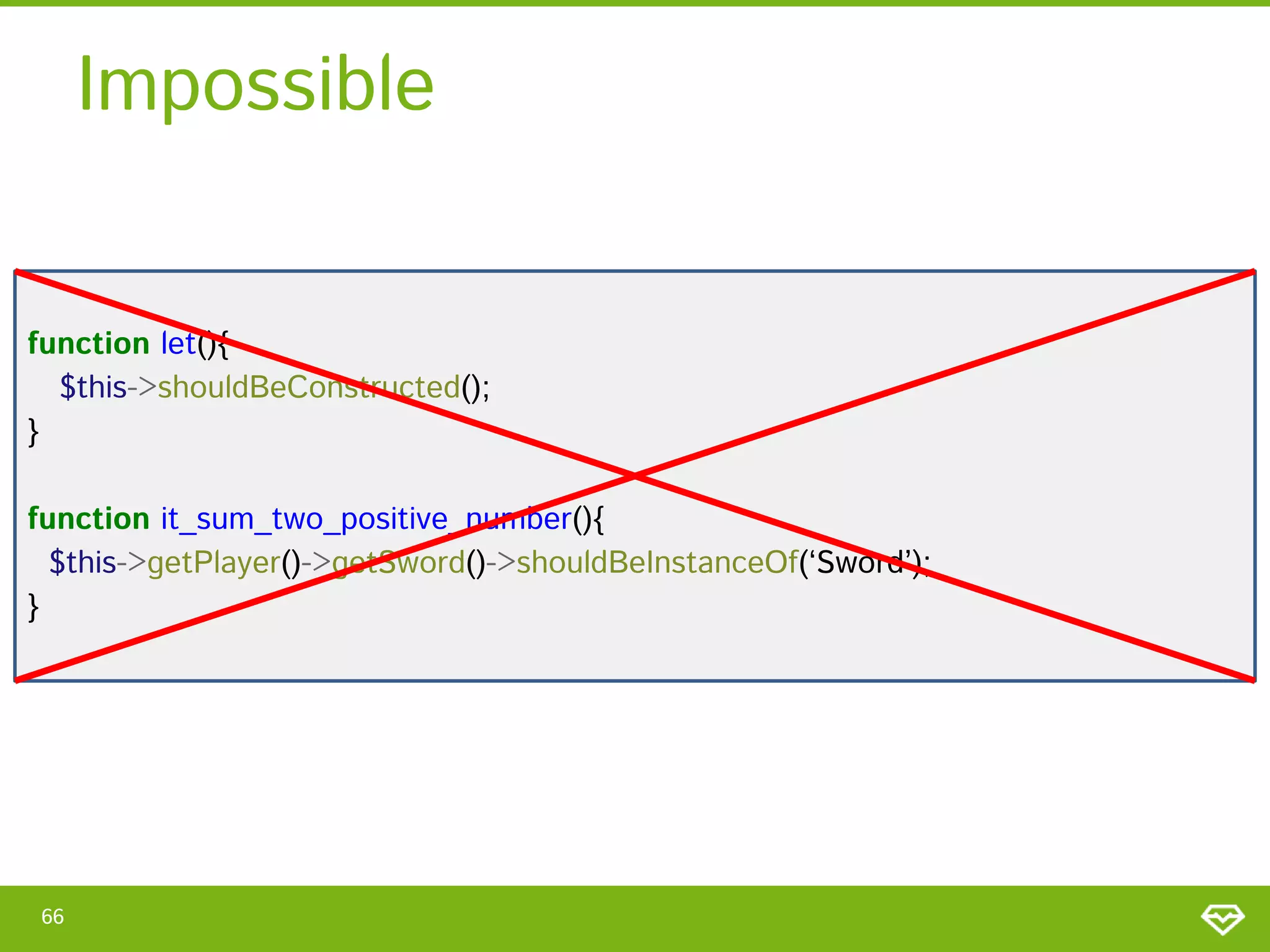 Impossible
function let(){
$this->shouldBeConstructed();
}
function it_sum_two_positive_number(){
$this->getPlayer()->getSword()->shouldBeInstanceOf(‘Sword’);
}

66

 
