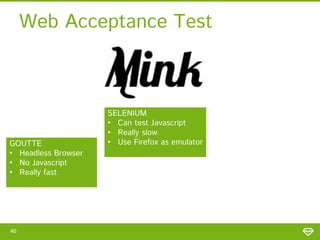 Web Acceptance Test

GOUTTE
• Headless Browser
• No Javascript
• Really fast

40

SELENIUM
• Can test Javascript
• Really slow
• Use Firefox as emulator

 