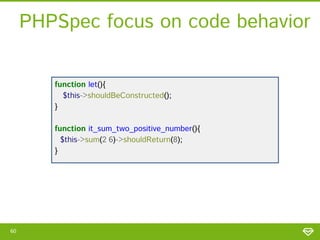 PHPSpec focus on code behavior
function let(){
$this->shouldBeConstructed();
}

function it_sum_two_positive_number(){
$this->sum(2,6)->shouldReturn(8);
}

60

 
