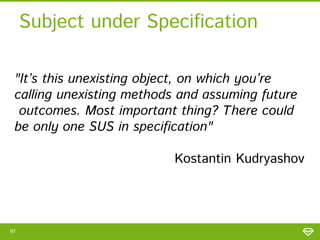 Subject under Specification
"It’s this unexisting object, on which you’re
calling unexisting methods and assuming future
outcomes. Most important thing? There could
be only one SUS in specification"
Kostantin Kudryashov

61

 