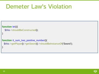 Demeter Law's Violation
function let(){
$this->shouldBeConstructed();
}
function it_sum_two_positive_number(){
$this->getPlayer()->getSword()->shouldBeInstanceOf(‘Sword’);
}

65

 