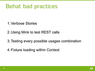 Behat bad practices
1. Verbose Stories

2. Using Mink to test REST calls
3. Testing every possible usages combination
4. Fixture loading within Context

76

 