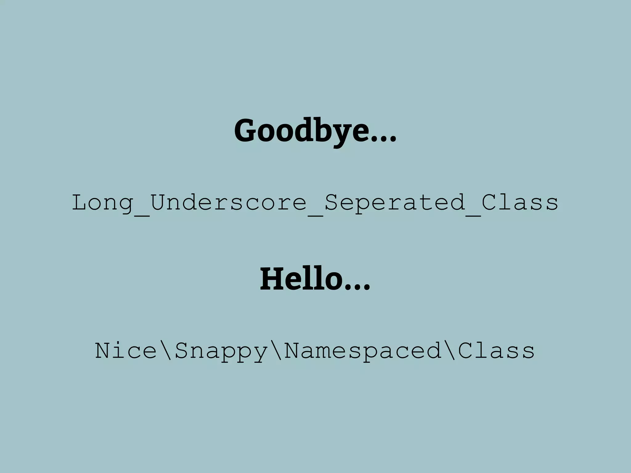 Goodbye...

Long_Underscore_Seperated_Class


           Hello...

 NiceSnappyNamespacedClass
 