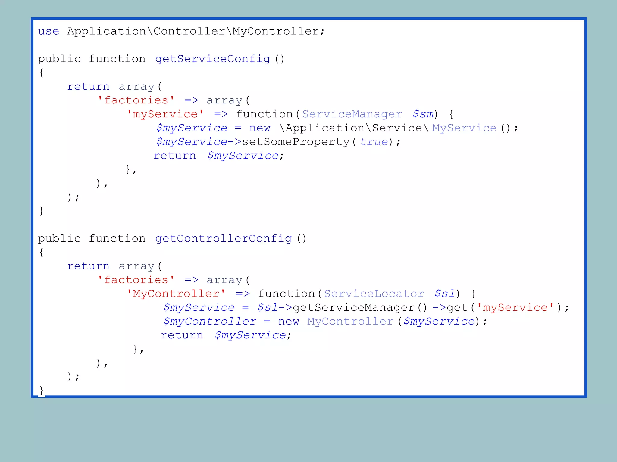 use ApplicationControllerMyController;

public function getServiceConfig ()
{
    return array(
        'factories' => array(
            'myService' => function( ServiceManager $sm) {
                $myService = new ApplicationService MyService();
                $myService->setSomeProperty( true);
                return $myService;
            },
        ),
    );
}

public function getControllerConfig ()
{
    return array(
        'factories' => array(
            'MyController' => function( ServiceLocator $sl) {
                  $myService = $sl->getServiceManager() ->get('myService' );
                  $myController = new MyController ($myService);
                 return $myService;
             },
        ),
    );
}
 