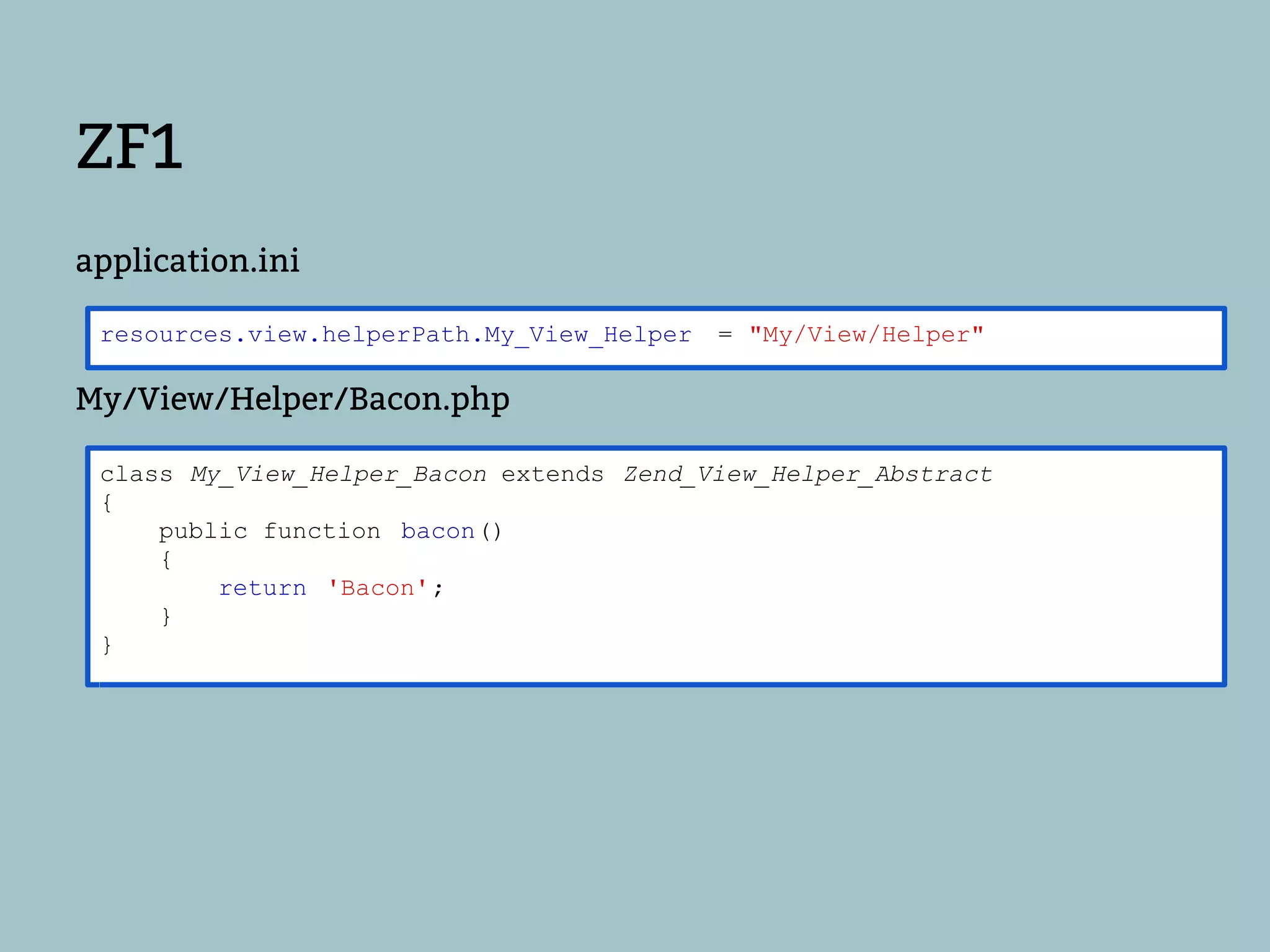 ZF1
application.ini

 resources.view.helperPath.My_View_Helper   = "My/View/Helper"

My/View/Helper/Bacon.php

 class My_View_Helper_Bacon extends Zend_View_Helper_Abstract
 {
     public function bacon()
     {
         return 'Bacon';
     }
 }
 
