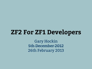ZF2 For ZF1 Developers
        Gary Hockin
     5th December 2012
     26th February 2013
 