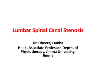 Lumbar Spinal Canal Stenosis
Dr. Dheeraj Lamba
Head, Associate Professor, Depth. of
Physiotherapy, Jimma University,
Jimma
 