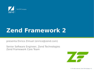 Zend Framework 2
presenta Enrico Zimuel (enrico@zend.com)

Senior Software Engineer, Zend Technologies
Zend Framework Core Team




                                              © All rights reserved. Zend Technologies, Inc.
 