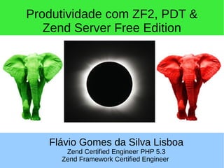 Produtividade com ZF2, PDT &
Zend Server Free Edition
Flávio Gomes da Silva Lisboa
Zend Certified Engineer PHP 5.3
Zend Framework Certified Engineer
 