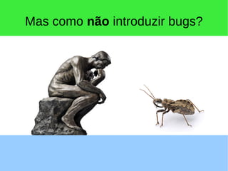 Mas como não introduzir bugs?
 