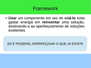 Framework
● Usar um componente em vez de criá-lo evita
gastar energia em reinventar uma solução,
destinando-a ao aperfeiçoamento de soluções
existentes.
SÓ É POSSÍVEL APERFEIÇOAR O QUE JÁ EXISTE
 