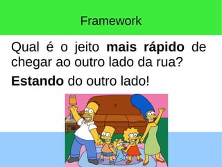 Framework
Qual é o jeito mais rápido de
chegar ao outro lado da rua?
Estando do outro lado!
 