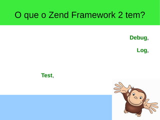O que o Zend Framework 2 tem?
Authentication, Barcode, Cache, Captcha,
CodeGenerator, Config, Console, Crypt, Db, Debug,
Di, Dom, Escaper, EventManager, Feed, File, Filter,
Form, Http, i18n, InputFilter, Json, Ldap, Loader, Log,
Mail, Math, Memory, Mime, ModuleManager, Mvc,
Navigation, Paginator, Permissions, ProgressBar,
Serializer, Server, ServiceManager, Session, Soap,
Stdlib, Tag, Test, Text, Uri, Validator, Version, View,
XmlRpc.
 