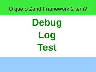 O que o Zend Framework 2 tem?
Debug
Log
Test
 