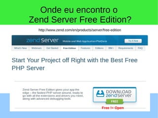 Onde eu encontro o
Zend Server Free Edition?
http://www.zend.com/en/products/server/free-edition
Free != Open
 