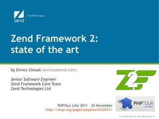 Zend Framework 2:
state of the art
by Enrico Zimuel (enrico@zend.com)

Senior Software Engineer
Zend Framework Core Team
Zend Technologies Ltd



                        PHPTour Lille 2011 – 25 November
                 http://afup.org/pages/phptourlille2011/
                                                           © All rights reserved. Zend Technologies, Inc.
 
