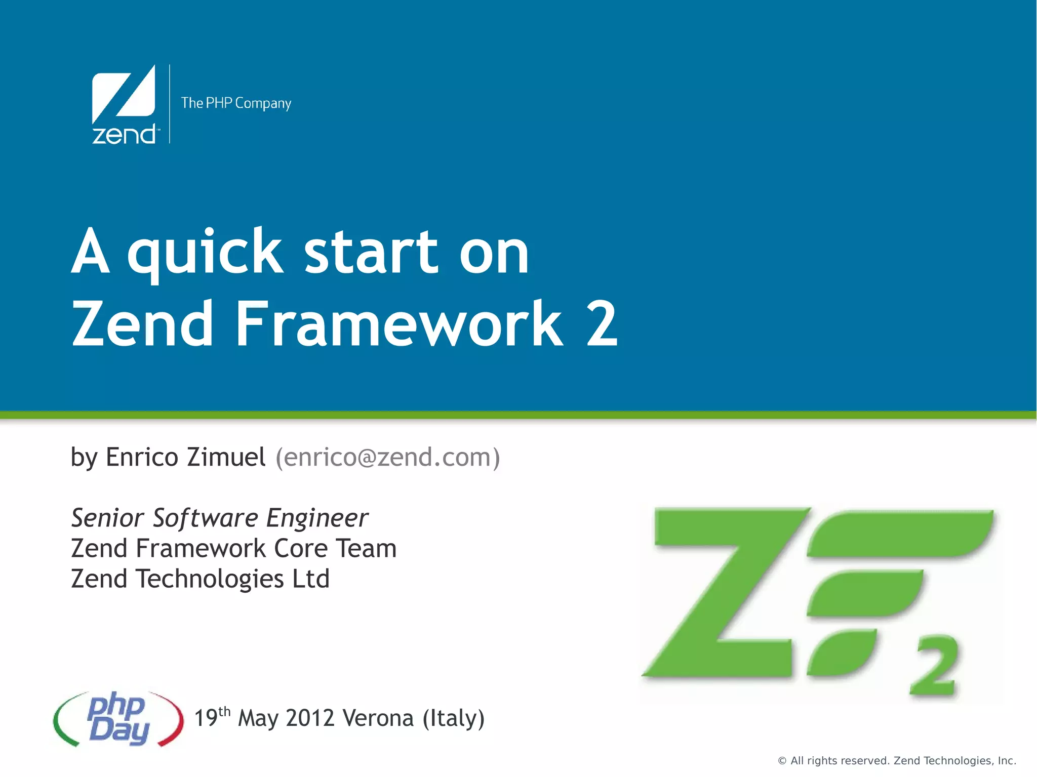 A quick start on
Zend Framework 2
by Enrico Zimuel (enrico@zend.com)

Senior Software Engineer
Zend Framework Core Team
Zend Technologies Ltd




         19th May 2012 Verona (Italy)
                                        © All rights reserved. Zend Technologies, Inc.
 