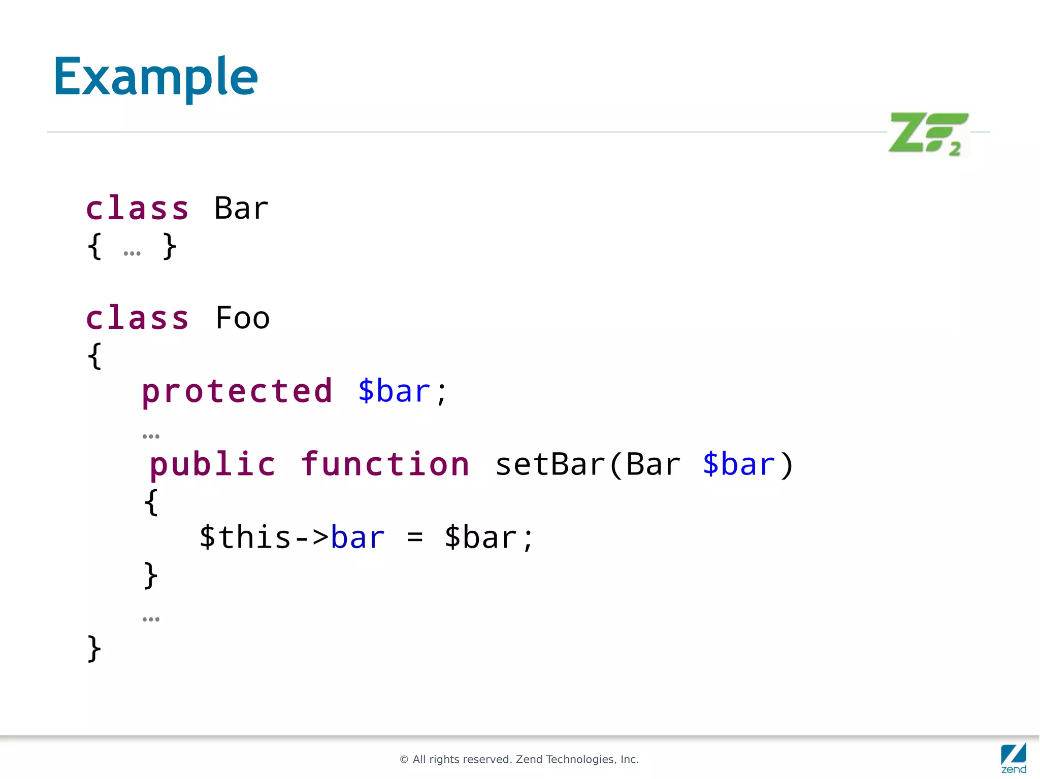 Example

 class Bar
 { … }

 class Foo
 {
    protected $bar;
    …
    public function setBar(Bar $bar)
    {
       $this->bar = $bar;
    }
    …
 }


                © All rights reserved. Zend Technologies, Inc.
 