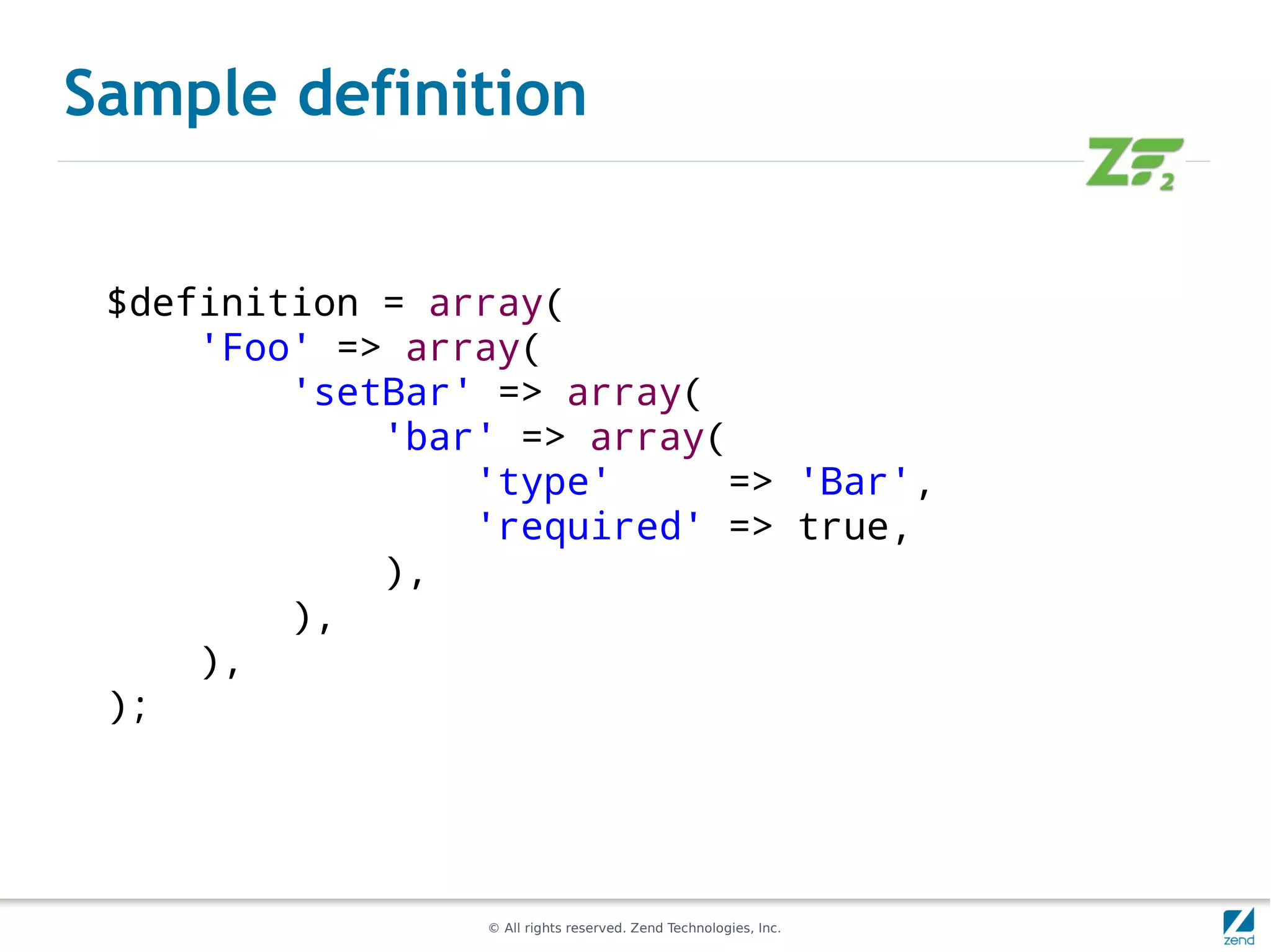 Sample definition


 $definition = array(
     'Foo' => array(
         'setBar' => array(
             'bar' => array(
                 'type'     => 'Bar',
                 'required' => true,
             ),
         ),
     ),
 );




                 © All rights reserved. Zend Technologies, Inc.
 