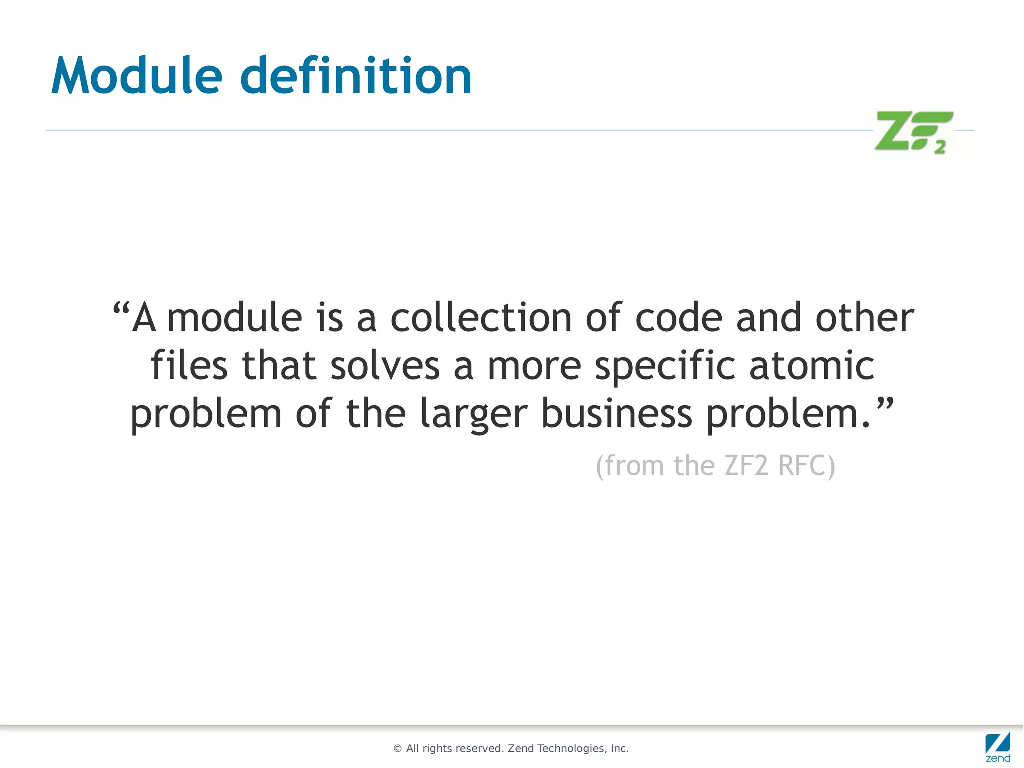 Module definition



  “A module is a collection of code and other
    files that solves a more specific atomic
   problem of the larger business problem.”
                                                        (from the ZF2 RFC)




                 © All rights reserved. Zend Technologies, Inc.
 