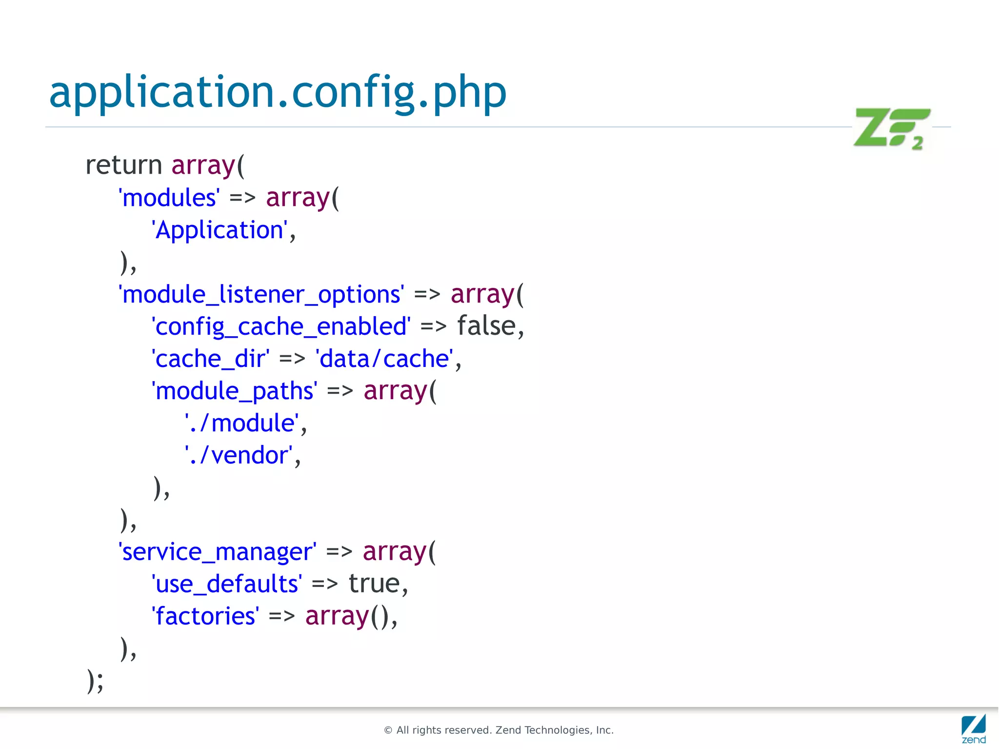 application.config.php
 return array(
    'modules' => array(
       'Application',
    ),
      'module_listener_options' => array(
         'config_cache_enabled' => false,
         'cache_dir' => 'data/cache',
         'module_paths' => array(
            './module',
            './vendor',
           ),
      ),
      'service_manager' => array(
          'use_defaults' => true,
          'factories' => array(),
      ),
 );
                            © All rights reserved. Zend Technologies, Inc.
 