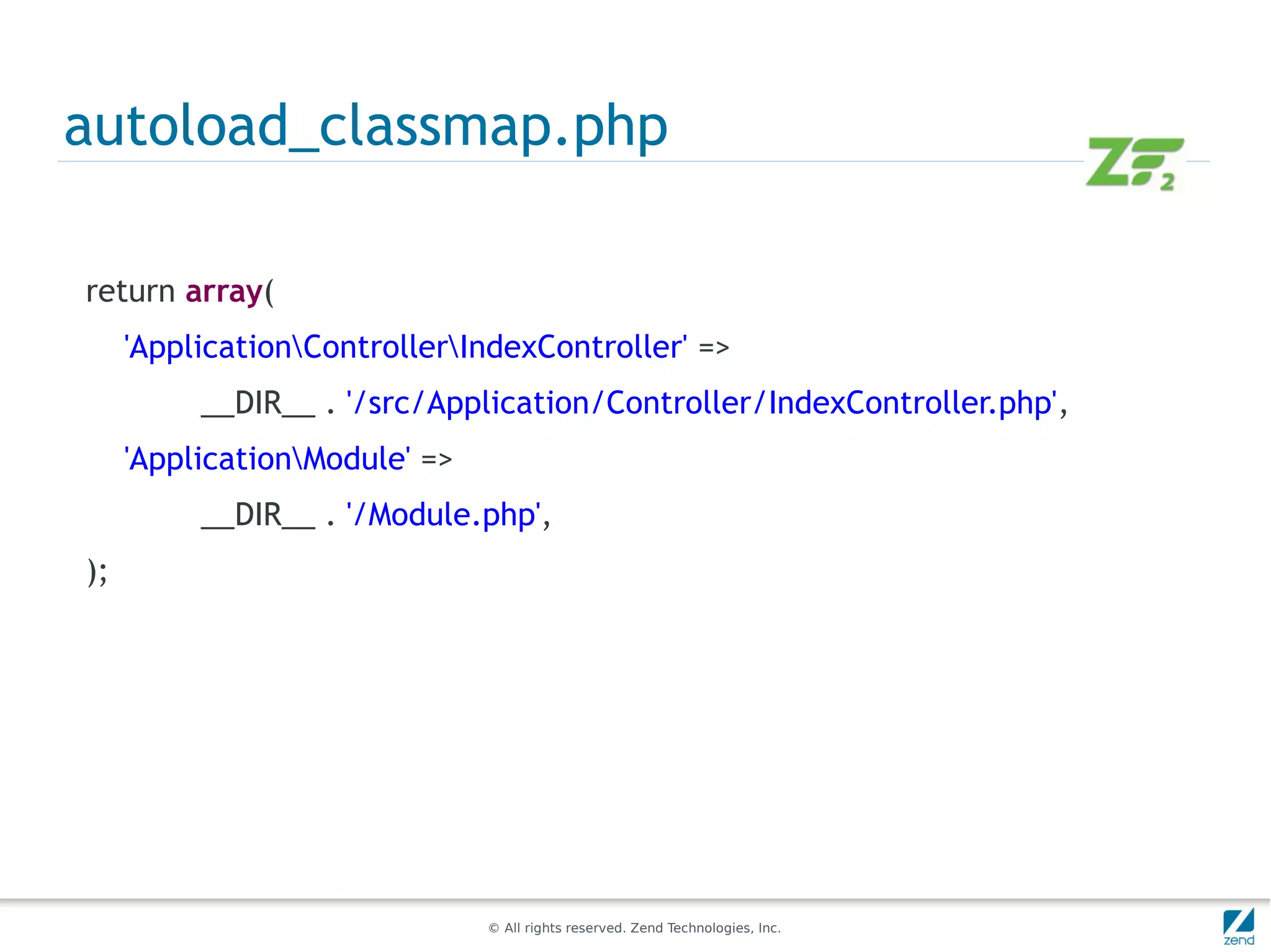 autoload_classmap.php

return array(
     'ApplicationControllerIndexController' =>
          __DIR__ . '/src/Application/Controller/IndexController.php',
     'ApplicationModule' =>
          __DIR__ . '/Module.php',
);




                               © All rights reserved. Zend Technologies, Inc.
 