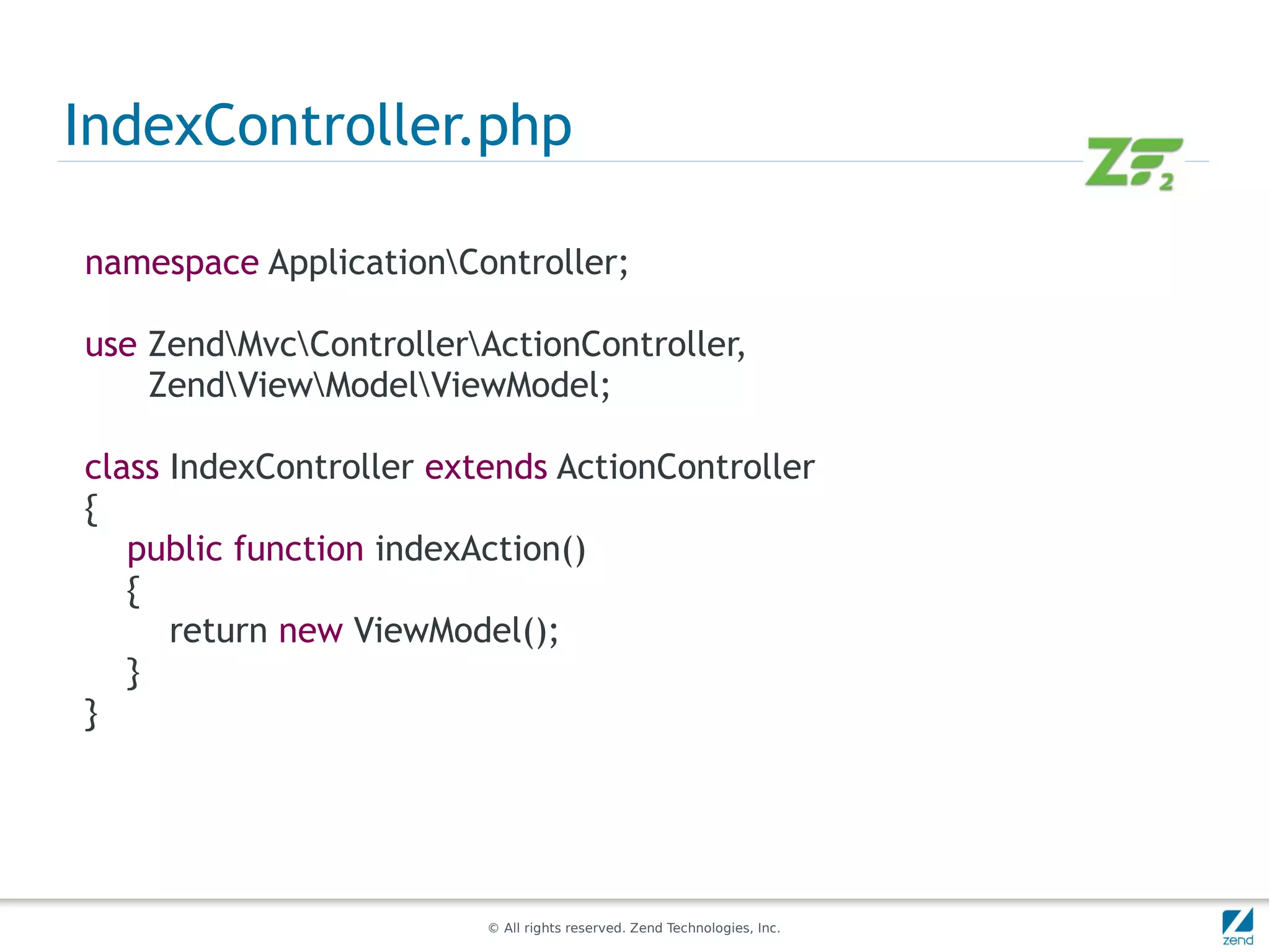 IndexController.php

namespace ApplicationController;

use ZendMvcControllerActionController,
    ZendViewModelViewModel;

class IndexController extends ActionController
{
   public function indexAction()
   {
      return new ViewModel();
   }
}




                         © All rights reserved. Zend Technologies, Inc.
 
