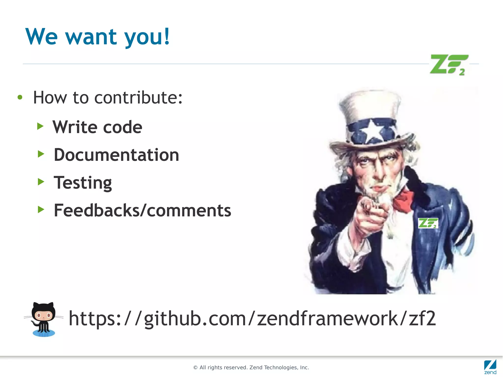 We want you!

●
    How to contribute:
    ▶   Write code
    ▶   Documentation
    ▶   Testing
    ▶   Feedbacks/comments




         https://github.com/zendframework/zf2

                         © All rights reserved. Zend Technologies, Inc.
 