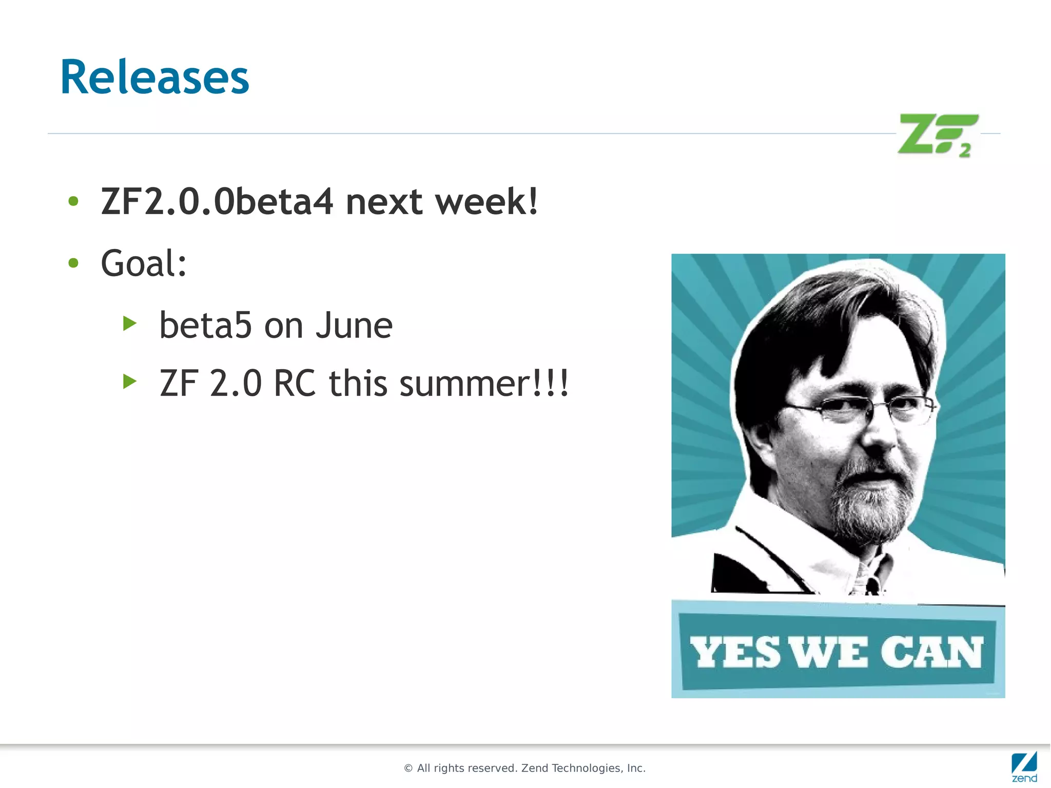 Releases

●   ZF2.0.0beta4 next week!
●   Goal:
     ▶   beta5 on June
     ▶   ZF 2.0 RC this summer!!!




                         © All rights reserved. Zend Technologies, Inc.
 